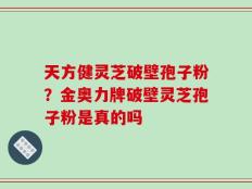 天方健灵芝破壁孢子粉？金奥力牌破壁灵芝孢子粉是真的吗