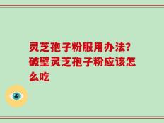 灵芝孢子粉服用办法？破壁灵芝孢子粉应该怎么吃