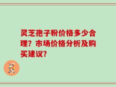 灵芝孢子粉价格多少合理？市场价格分析及购买建议？