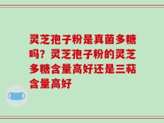 灵芝孢子粉是真菌多糖吗？灵芝孢子粉的灵芝多糖含量高好还是三萜含量高好