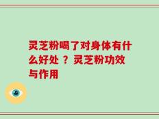 灵芝粉喝了对身体有什么好处 ？灵芝粉功效与作用