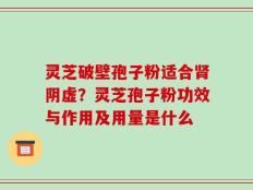灵芝破壁孢子粉适合肾阴虚？灵芝孢子粉功效与作用及用量是什么