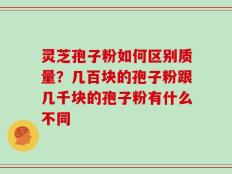 灵芝孢子粉如何区别质量？几百块的孢子粉跟几千块的孢子粉有什么不同