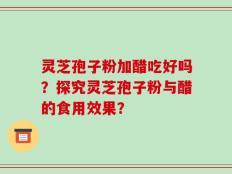 灵芝孢子粉加醋吃好吗？探究灵芝孢子粉与醋的食用效果？