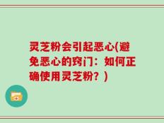 灵芝粉会引起恶心(避免恶心的窍门：如何正确使用灵芝粉？)