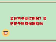 灵芝孢子能过期吗？灵芝孢子粉有保质期吗