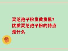 灵芝孢子粉发黄发黑？优质灵芝孢子粉的特点是什么