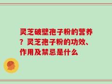 灵芝破壁孢子粉的营养？灵芝孢子粉的功效、作用及禁忌是什么