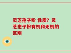 灵芝孢子粉 性质？灵芝孢子粉有机和无机的区别