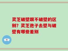 灵芝破壁跟不破壁的区别？灵芝孢子去壁与破壁有哪些差别