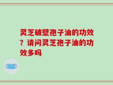 灵芝破壁孢子油的功效？请问灵芝孢子油的功效多吗