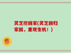 灵芝挖回家(灵芝回归家园，重现生机！)
