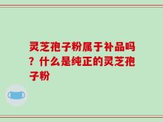 灵芝孢子粉属于补品吗？什么是纯正的灵芝孢子粉