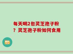 每天喝2包灵芝孢子粉？灵芝孢子粉如何食用