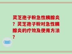 灵芝孢子粉急性胰腺炎？灵芝孢子粉对急性胰腺炎的疗效及使用方法？