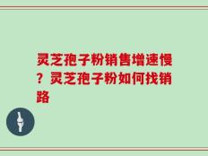 灵芝孢子粉销售增速慢？灵芝孢子粉如何找销路