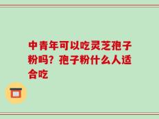 中青年可以吃灵芝孢子粉吗？孢子粉什么人适合吃