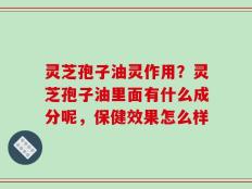 灵芝孢子油灵作用？灵芝孢子油里面有什么成分呢，保健效果怎么样