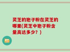 灵芝的狍子粉在灵芝的哪里(灵芝中狍子粉含量高达多少？)