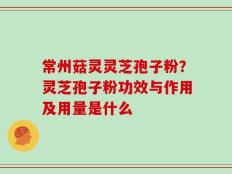 常州菇灵灵芝孢子粉？灵芝孢子粉功效与作用及用量是什么