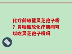 化疗前破壁灵芝孢子粉？鼻咽癌放化疗期间可以吃灵芝孢子粉吗