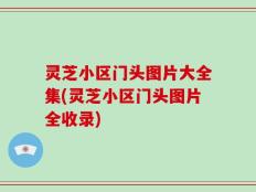 灵芝小区门头图片大全集(灵芝小区门头图片全收录)