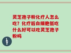 灵芝孢子粉化疗人怎么吃？化疗后白细胞低吃什么好可以吃灵芝孢子粉吗
