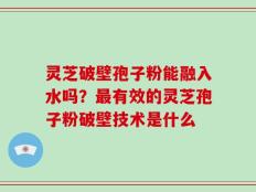 灵芝破壁孢子粉能融入水吗？最有效的灵芝孢子粉破壁技术是什么