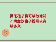 灵芝孢子粉可以放冰箱？海金沙孢子粉可以存放多久