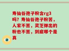 寿仙谷孢子粉含rg3吗？寿仙谷孢子粉苦，人家不苦，灵芝弹出的粉也不苦，到底哪个是真