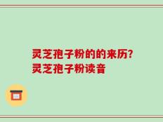 灵芝孢子粉的的来历？灵芝孢子粉读音