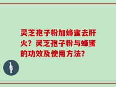 灵芝孢子粉加蜂蜜去肝火？灵芝孢子粉与蜂蜜的功效及使用方法？