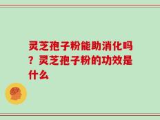 灵芝孢子粉能助消化吗？灵芝孢子粉的功效是什么