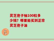 灵芝孢子柚100粒多少钱？哪里能买到正宗灵芝孢子油