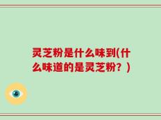 灵芝粉是什么味到(什么味道的是灵芝粉？)