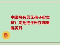 中医院有灵芝孢子粉卖吗？灵芝孢子粉在哪里能买到