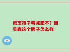灵芝孢子粉减肥不？因贝森这个牌子怎么样