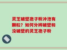 灵芝破壁孢子粉冲泡有颗粒？如何分辨破壁和没破壁的灵芝孢子粉