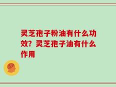 灵芝孢子粉油有什么功效？灵芝孢子油有什么作用