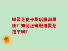 喝灵芝孢子粉后腹泻黑便？如何正确服用灵芝孢子粉？