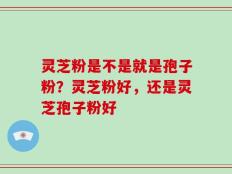 灵芝粉是不是就是孢子粉？灵芝粉好，还是灵芝孢子粉好