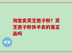 淘宝卖灵芝孢子粉？灵芝孢子粉快手卖的是正品吗