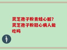 灵芝孢子粉青蛙心脏？灵芝孢子粉冠心病人能吃吗