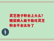 灵芝孢子粉会上火么？糖尿病人能不能吃灵芝粉会不会太补了
