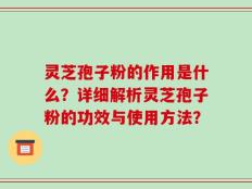 灵芝孢子粉的作用是什么？详细解析灵芝孢子粉的功效与使用方法？