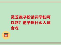 灵芝孢子粉请问孕妇可以吃？孢子粉什么人适合吃