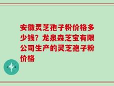 安徽灵芝孢子粉价格多少钱？龙泉森芝宝有限公司生产的灵芝孢子粉价格