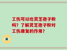 工伤可以吃灵芝孢子粉吗？了解灵芝孢子粉对工伤康复的作用？