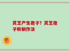 灵芝产生孢子？灵芝孢子粉制作法