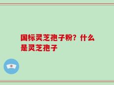 国标灵芝孢子粉？什么是灵芝孢子